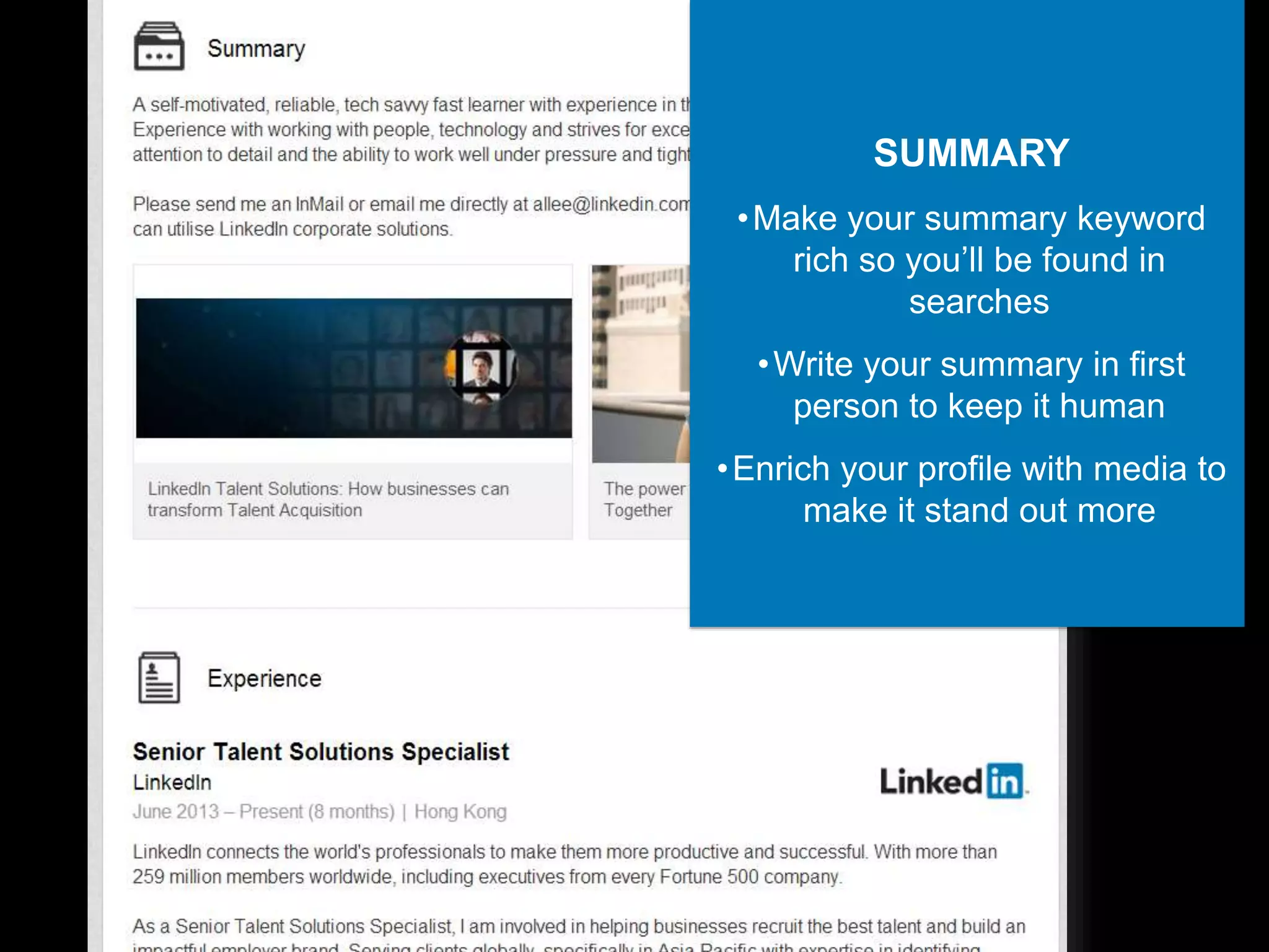 SUMMARY
•Make your summary keyword
rich so you’ll be found in
searches
•Write your summary in first
person to keep it human
•Enrich your profile with media to
make it stand out more
 