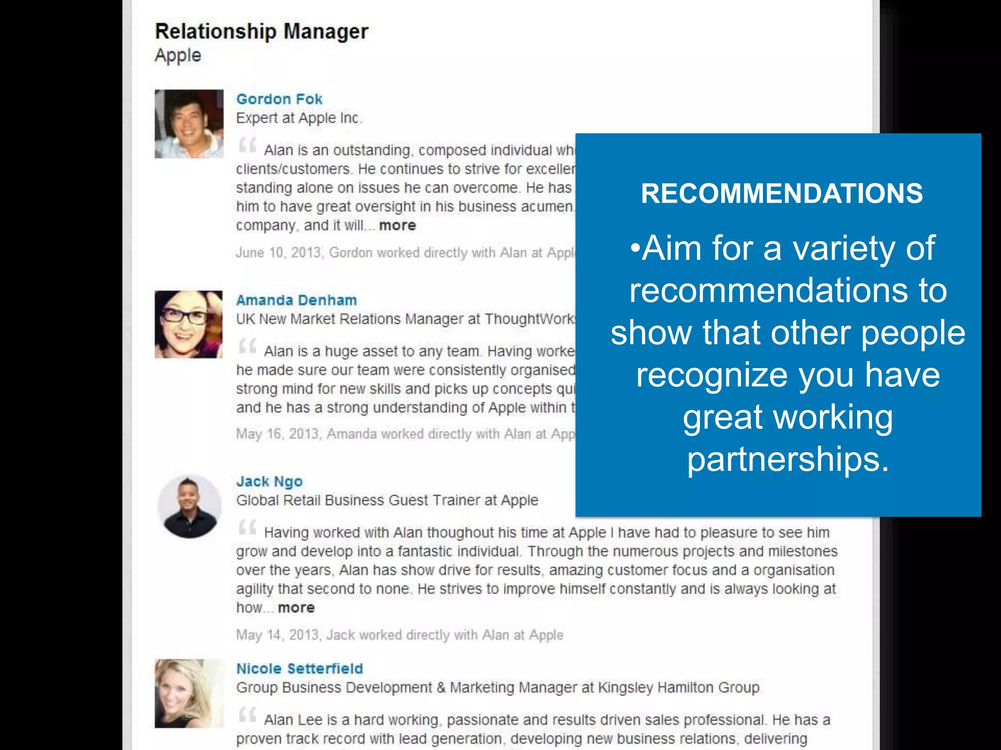 RECOMMENDATIONS
•Aim for a variety of
recommendations to
show that other people
recognize you have
great working
partnerships.
 