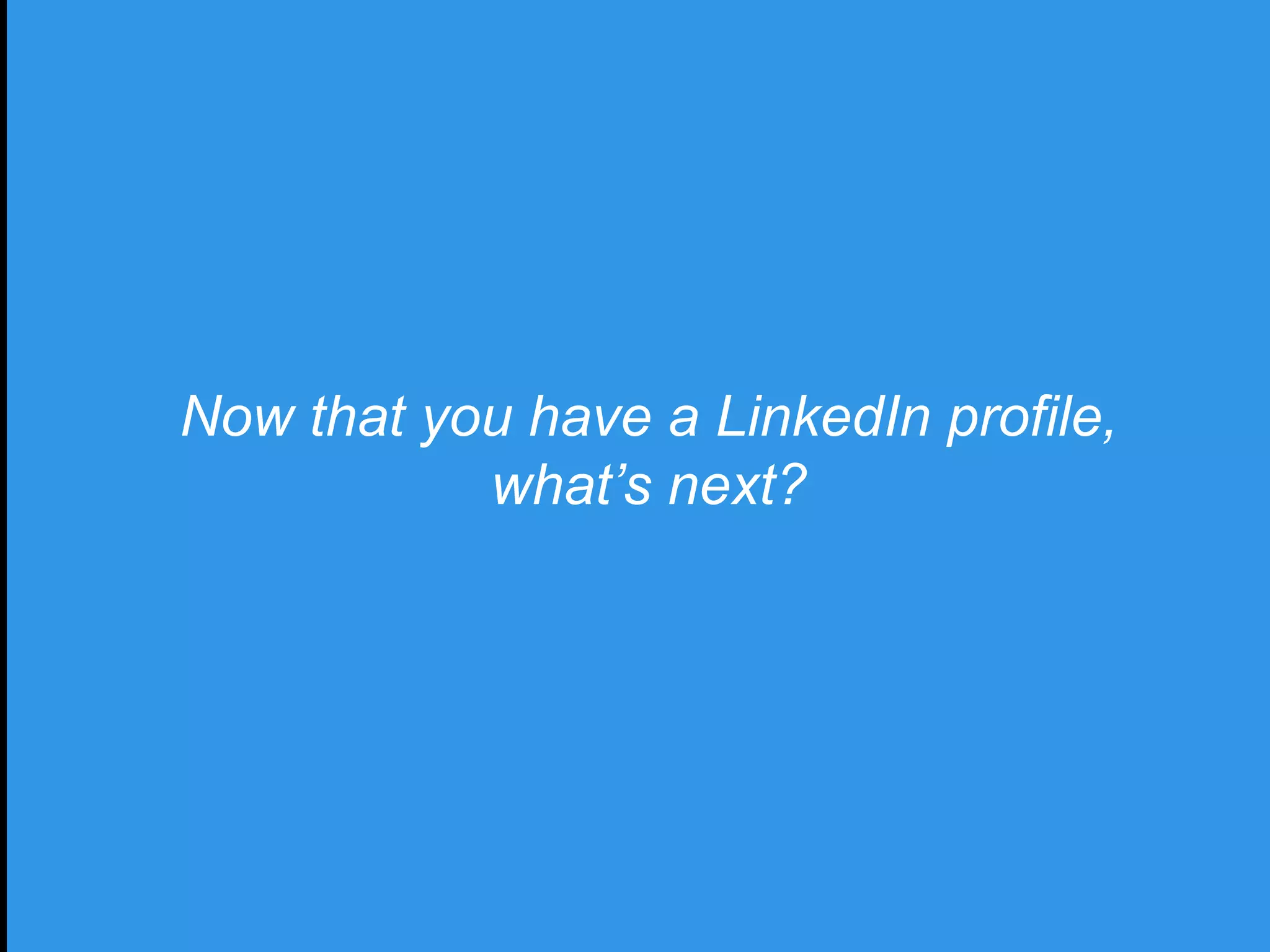 Now that you have a LinkedIn profile,
what’s next?
 