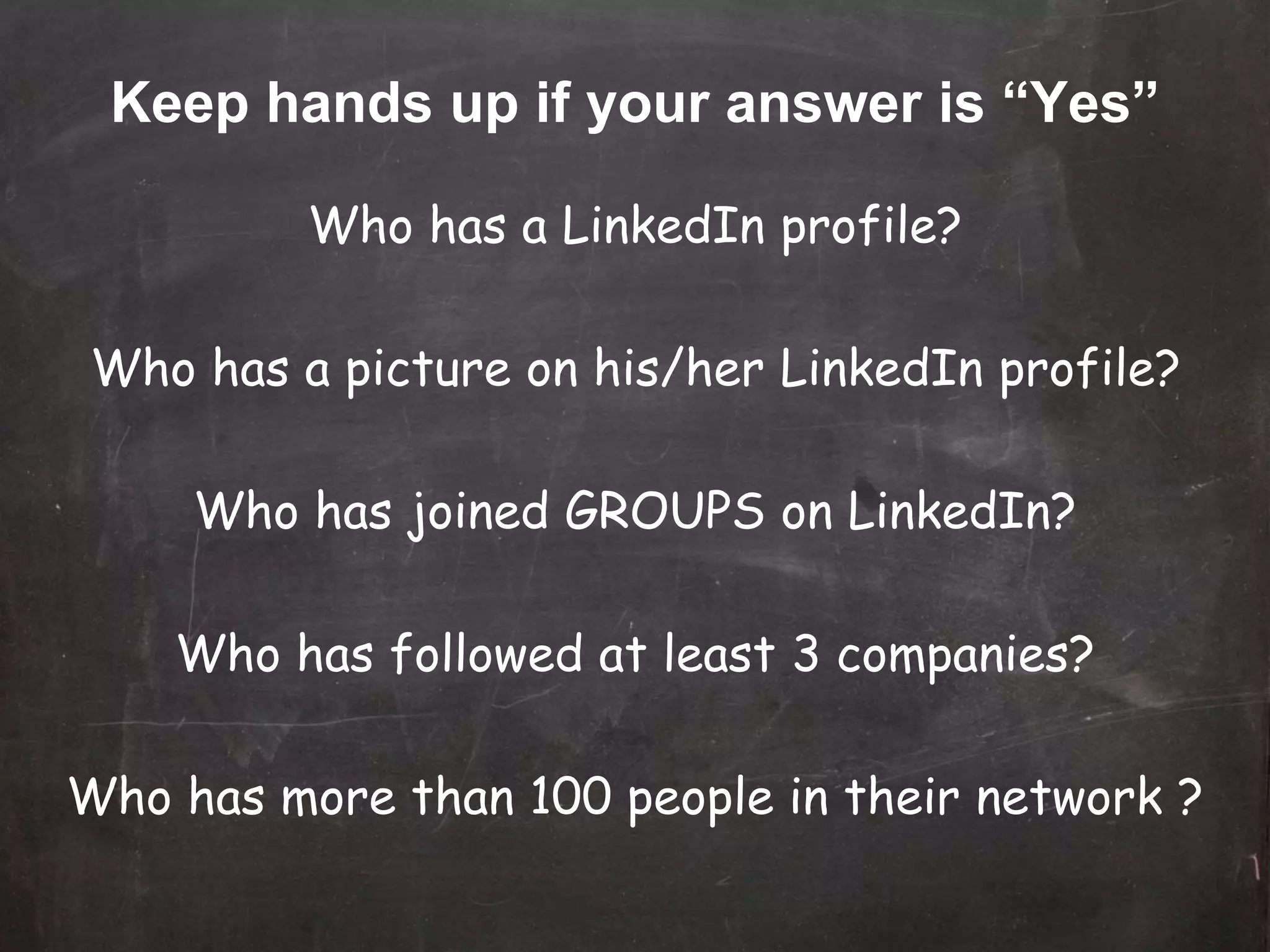 Keep hands up if your answer is “Yes”
Who has a LinkedIn profile?
Who has a picture on his/her LinkedIn profile?
Who has joined GROUPS on LinkedIn?
Who has followed at least 3 companies?
Who has more than 100 people in their network ?
 