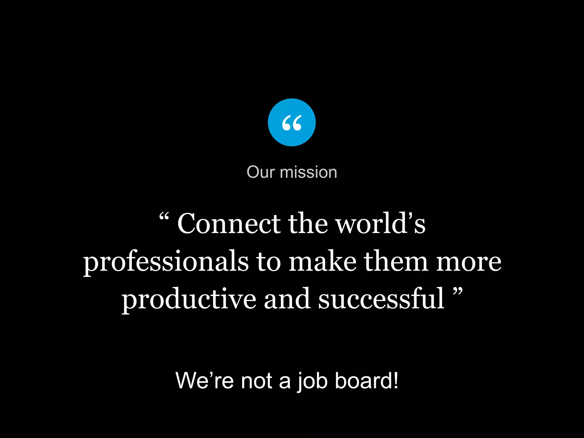 “ Connect the world’s
professionals to make them more
productive and successful ”
Our mission
We’re not a job board!
 