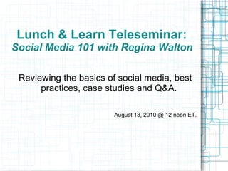 Lunch & Learn Teleseminar:  Social Media 101 with Regina Walton  ,[object Object]