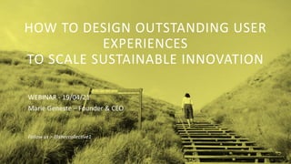 HOW TO DESIGN OUTSTANDING USER
EXPERIENCES
TO SCALE SUSTAINABLE INNOVATION
WEBINAR - 19/04/21
Marie Geneste – Founder & CEO
Follow us > @theccollective1
 