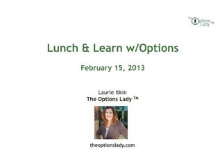 TM




Lunch & Learn w/Options
     February 15, 2013


          Laurie Itkin
      The Options Lady TM




       theoptionslady.com
 