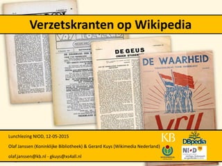 Verzetskranten op Wikipedia
Lunchlezing NIOD, 12-05-2015
Olaf Janssen (Koninklijke Bibliotheek) & Gerard Kuys (Wikimedia Nederland)
olaf.janssen@kb.nl - gkuys@xs4all.nl
 