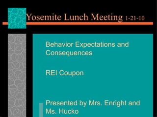 Yosemite Lunch Meeting  1-21-10 Behavior Expectations and Consequences REI Coupon Presented by Mrs. Enright and Ms. Hucko 