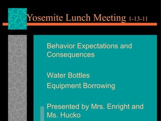 Yosemite Lunch Meeting  1-13-11 Behavior Expectations and Consequences Water Bottles Equipment Borrowing Presented by Mrs. Enright and Ms. Hucko 