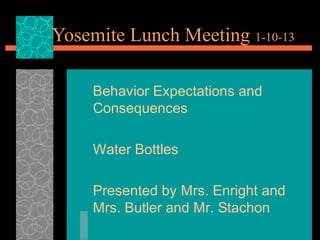 Yosemite Lunch Meeting 1-10-13

     Behavior Expectations and
     Consequences

     Water Bottles

     Presented by Mrs. Enright and
     Mrs. Butler and Mr. Stachon
 