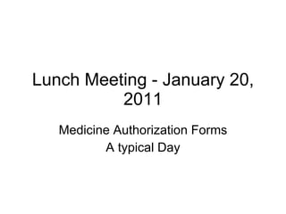Lunch Meeting - January 20, 2011 Medicine Authorization Forms A typical Day 