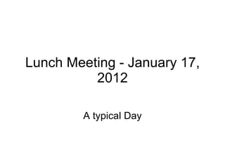 Lunch Meeting - January 17, 2012 A typical Day 