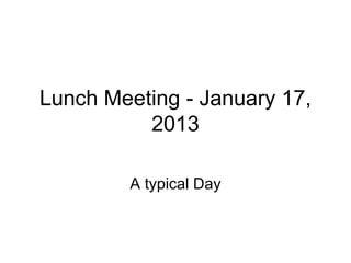 Lunch Meeting - January 17,
          2013

        A typical Day
 
