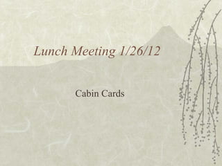 Lunch Meeting 1/26/12 Cabin Cards 