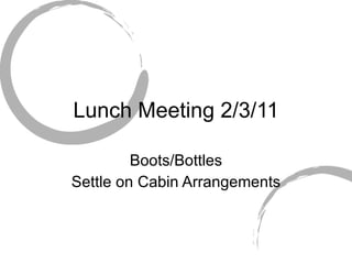 Lunch Meeting 2/3/11 Boots/Bottles Settle on Cabin Arrangements 
