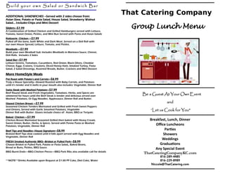 Build your own Salad or Sandwich Bar

ADDITIONAL SANDWICHES –Served with 2 sides choose from:
                                                                                     That Catering Company
Asian Slaw, Potato or Pasta Salad, House Salad, Strawberry Walnut
Salad... Includes Chips and Mini Dessert
Sliders—$7.99
A Combination of Grilled Chicken and Grilled Hamburgers served with Lettuce,
                                                                                       Group Lunch Menu
Tomato, Sweet Onion, Pickles, and Mini Bun Served with Pasta and Asian Salads
Rotisserie Chicken —$7.99
Pulled off the bone, both White and Dark Meat. Served on a Deli Roll with
our own House Spread, Lettuce, Tomato, and Pickles.
Meatballs —$7.99
Build your own Meatball Sub: Includes Meatballs in Marinara Sauce, Cheese,
Deli Rolls. Includes 2 Sides
Salad Bar—$7.99
Lettuce Greens, Tomatoes, Cucumbers, Red Onion, Black Olives, Cheddar
Cheese, Eggs, Craisins, Croutons, Diced Honey Ham, Smoked Turkey, Pasta
Salad, 2 Salad Dressings, Assorted Breads, Butter, Crackers and Mini Dessert

More HomeStyle Meals
Pot Roast with Potato’s and Carrots—$8.99
Truly a House Specialty—Slowed Roasted with Baby Carrots, and Potatoes
until it’s tender and it melts in your mouth also includes: Vegetable, Dinner Roll
Swiss Steak with Mashed Potatoes—$7.99
Beef Round Steak and Fresh Vegetables, Tomatoes, Herbs, and Spices are
simmered for hours until the Beef Steak is tender and delicious served over
                                                                                         Be a Guest At Your Own Event
Mashed Potatoes, Or Egg Noodles. Applesauce, Dinner Roll and Butter.
Glazed Chicken Breast —$7.99                                                                           and
Seasoned Chicken Tenders Marinated and Grilled with Fresh Sweet Peppers
and Onions, Served with Garlic Smashed Potatoes, Vegetable                                   “Let us Cook for You”
Dinner Roll with Butter. Glazes include choice of: Asian, BBQ or Teriyaki.
Baked Chicken —$7.99
Chicken Breast Marinated Seasoned Grilled then baked with Heavy Cream,                       Breakfast, Lunch, Dinner
Sweet Onion, Butter, Herbs, & Spices. Served with Penne Pasta or Mashed
Potatoes, Vegetable, Dinner Roll                                                                Office Luncheons
Beef Tips and Noodles—House Signature—$8.99                                                           Parties
Braised Beef Tips slow cooked until it falls apart served with Egg Noodles and                       Showers
Vegetable, Dinner Roll
                                                                                                    Weddings
FRESH Smoked Authentic BBQ—Brisket or Pulled Pork—$8.99
Choose Brisket or Pulled Pork, Potato or Pasta Salad,, Baked Beans,                               Graduations
Bread or Buns, Pickles, BBQ Sauce.
                                                                                                Any Special Event
BBQ Burnt Ends—-BBQ Chicken Pieces—-BBQ Pork Ribs also available call for details
                                                                                          ThatCateringCompanyKC.com
                                                                                                   816-289-4485
**NOTE**Drinks Available upon Request at $1.00 PP Coke, Diet Coke, Water                           816-229-8989
                                                                                             Niccole@ThatCatering.com
 