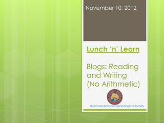 November 10, 2012




Lunch ‘n’ Learn

Blogs: Reading
and Writing
(No Arithmetic)

 Livermore-Amador Genealogical Society
 