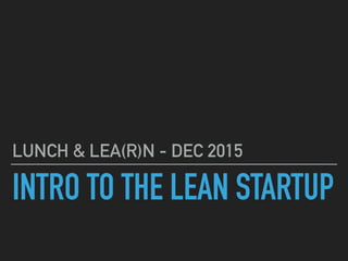 INTRO TO THE LEAN STARTUP
LUNCH & LEA(R)N - DEC 2015
 