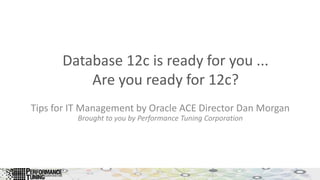 Database 12c is ready for you ... 
Are you ready for 12c? 
Tips for IT Management by Oracle ACE Director Dan Morgan 
Brought to you by Performance Tuning Corporation 
 