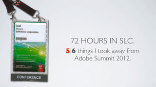 72 HOURS IN SLC.
5 6 things I took away from
   Adobe Summit 2012.
 