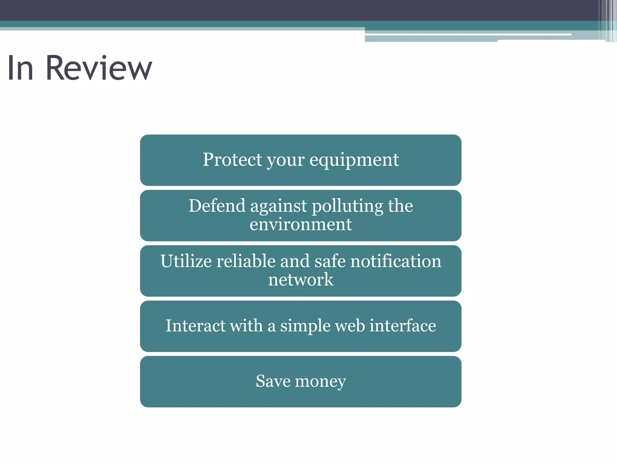 In Review

                 Protect your equipment

               Defend against polluting the
                      environment

            Utilize reliable and safe notification
                           network

            Interact with a simple web interface


                        Save money
 