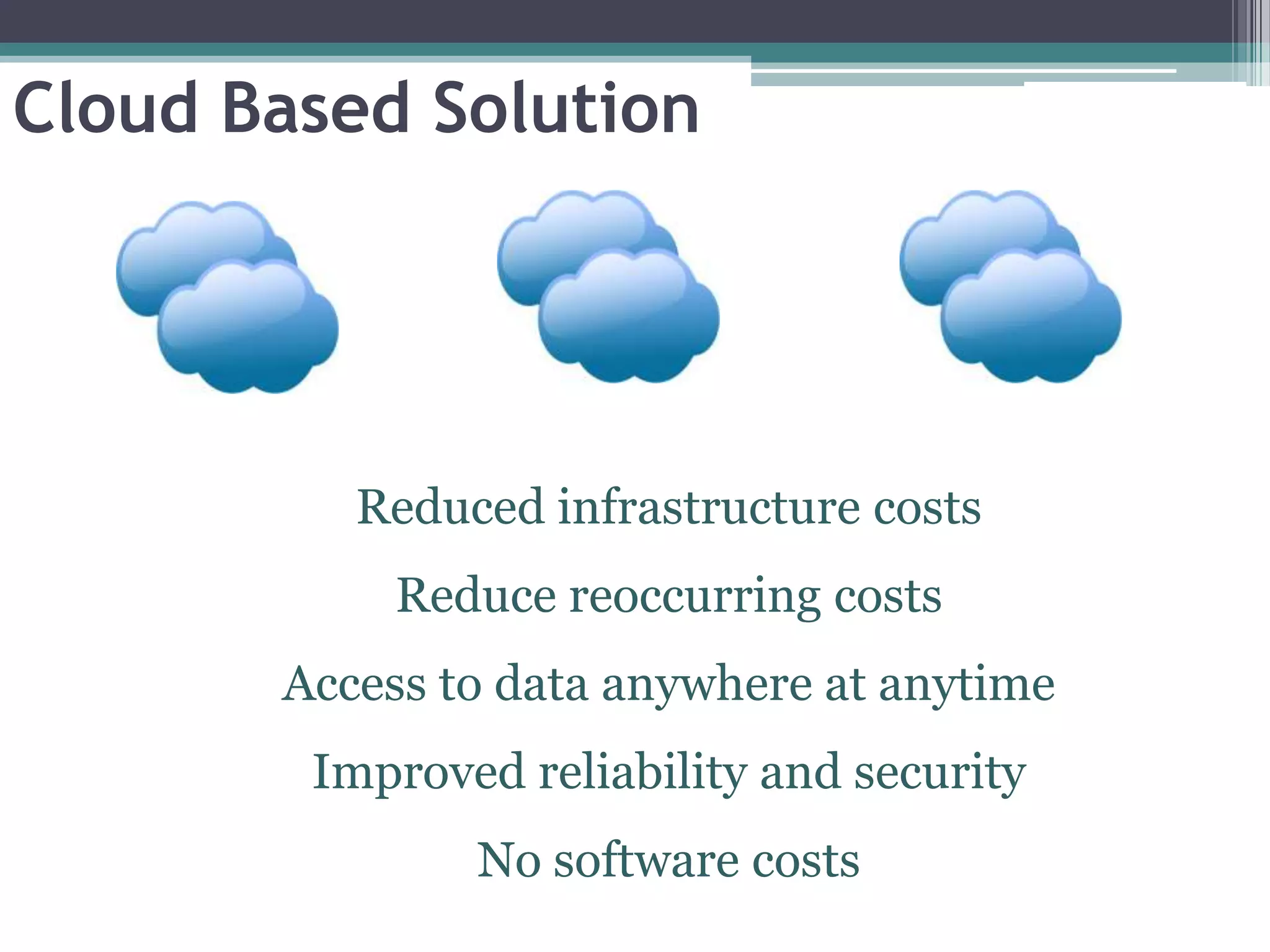 Cloud Based Solution




          Reduced infrastructure costs
           Reduce reoccurring costs
       Access to data anywhere at anytime
        Improved reliability and security
               No software costs
 