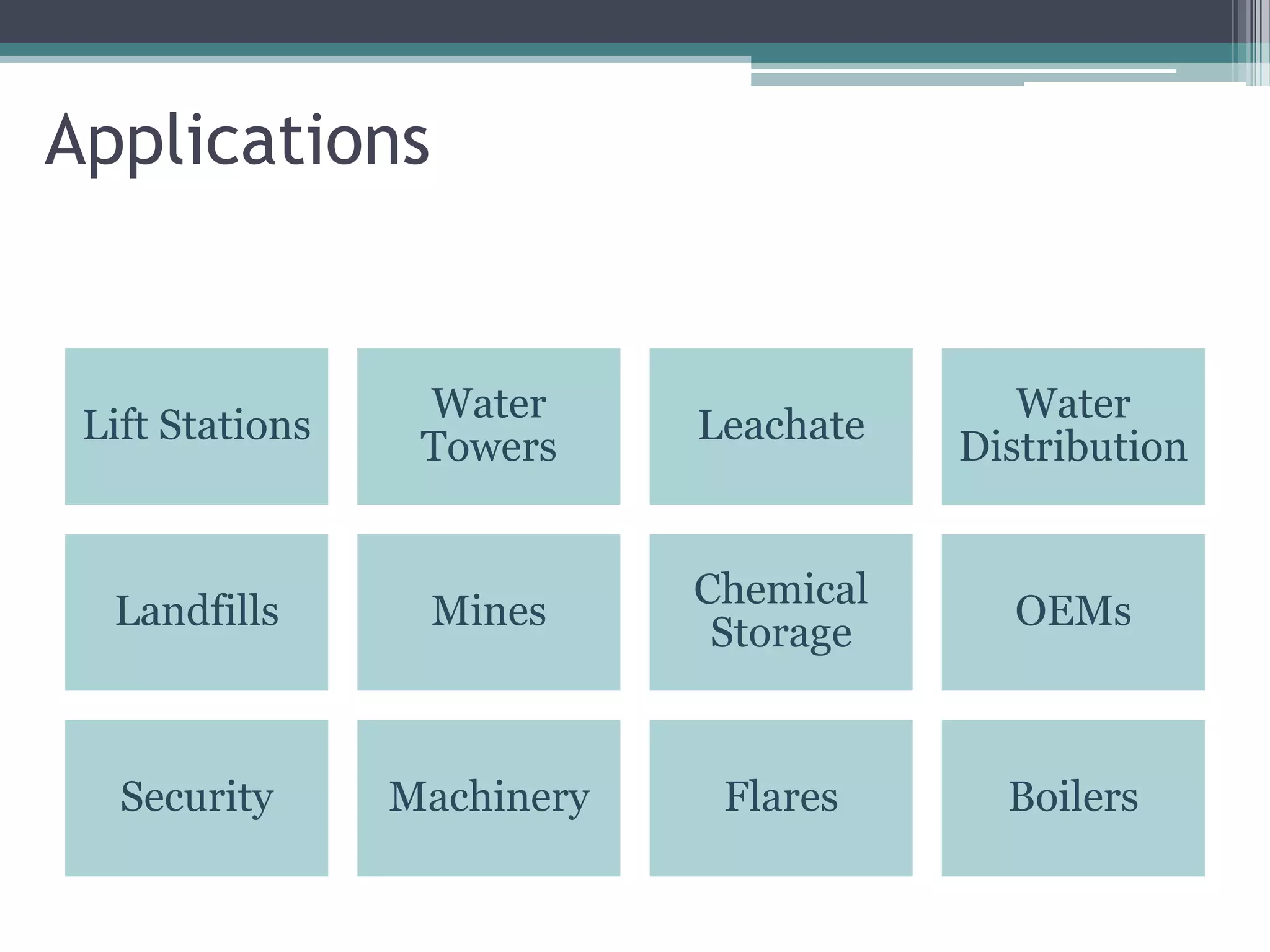 Applications


                  Water                    Water
 Lift Stations               Leachate
                  Towers                Distribution


                             Chemical
  Landfills       Mines                   OEMs
                              Storage


   Security      Machinery    Flares      Boilers
 