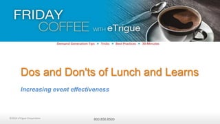 Dos and Don'ts of Lunch and Learns 
Increasing event effectiveness 
©2014 eTrigue Corporation 800.858.8500 
 