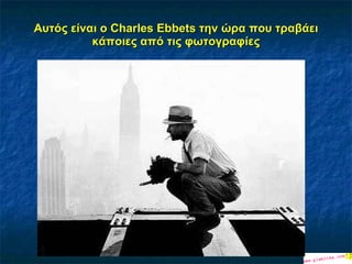 Αυτός είναι ο  Charles Ebbets  την ώρα που τραβάει κάποιες από τις φωτογραφίες 