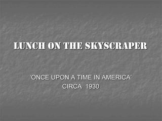 LUNCH ON THE SKYSCRAPER


  ‘ONCE UPON A TIME IN AMERICA’
          CIRCA 1930
 