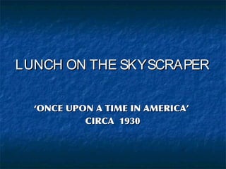 LUNCH ON THE SKYSCRAPER
‘ONCE UPON A TIME IN AMERICA’
CIRCA 1930

 