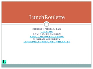 LunchRoulette
     CHRISTOPHER J. TAN
           CTAN.ME
      DAVID C. THOMPSON
    ABOUT.ME/DCTHOMPSON
      MEGHAN WHERRITY
LINKEDIN.COM/IN/MEGWHERRITY
 