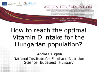 How to reach the optimal
Vitamin D intake for the
 Hungarian population?
              Andrea Lugasi
National Institute for Food and Nutrition
      Science, Budapest, Hungary
 