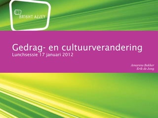 Gedrag- en cultuurverandering Lunchsessie 17 januari 2012 maandag 30 januari 2012 Amarens Bakker Erik de Jong 