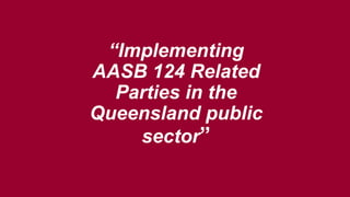 “Implementing
AASB 124 Related
Parties in the
Queensland public
sector”
 