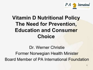 Vitamin D Nutritional PolicyThe Need for Prevention, Education and Consumer Choice Dr. Werner Christie Former Norwegian Health Minister Board Member of PA International Foundation 1 