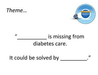 Theme…	
  



    “__________	
  is	
  missing	
  from	
  
          diabetes	
  care.   	
  

 It	
  could	
  be	
  solved	
  by	
  _________.”
                                                	
  
 