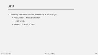 JFIF
1712 December 2018
• Basically a series of markers, followed by a 16-bit length
• 0xFF, 0xNN – NN is the marker
• 16-bit length
• (length - 2) worth of data
Vimeo Lunch Talks
 