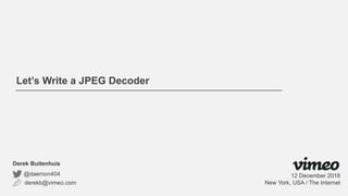 Let’s Write a JPEG Decoder
derekb@vimeo.com
@daemon404
Derek Buitenhuis
12 December 2018
New York, USA / The Internet
 