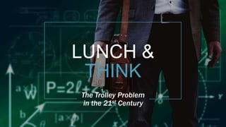LUNCH &
THINK
The Trolley Problem
in the 21st Century
 