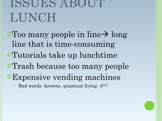 ISSUES ABOUT LUNCH Too many people in line long line that is time-consuming Tutorials take up lunchtime Trash because too many people Expensive vending machines Bad words- krowne, quantum living- 4 th ?