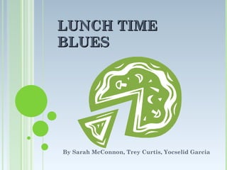 LUNCH TIME BLUES By Sarah McConnon, Trey Curtis, Yocselid Garcia 