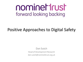 Positive Approaches to Digital Safety  Dan Sutch Head of Development Research dan.sutch@nominettrust.org.uk 