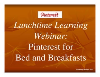 Lunchtime Learning
    Webinar:
   Pinterest for
Bed and Breakfasts
               © Forfeng Designs 2012
 