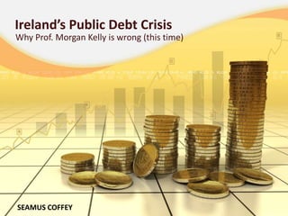 Ireland’s Public Debt Crisis Why Prof. Morgan Kelly is wrong (this time) SEAMUS COFFEY 