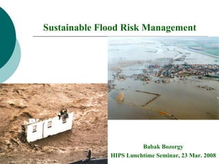 Sustainable Flood Risk Management
Babak Bozorgy
HIPS Lunchtime Seminar, 23 Mar. 2008
 