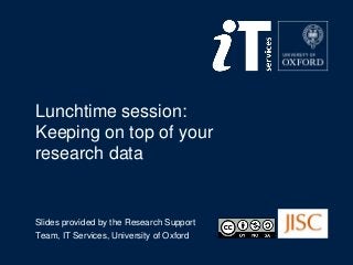 Lunchtime session:
Keeping on top of your
research data

Slides provided by the Research Support
Team, IT Services, University of Oxford

 