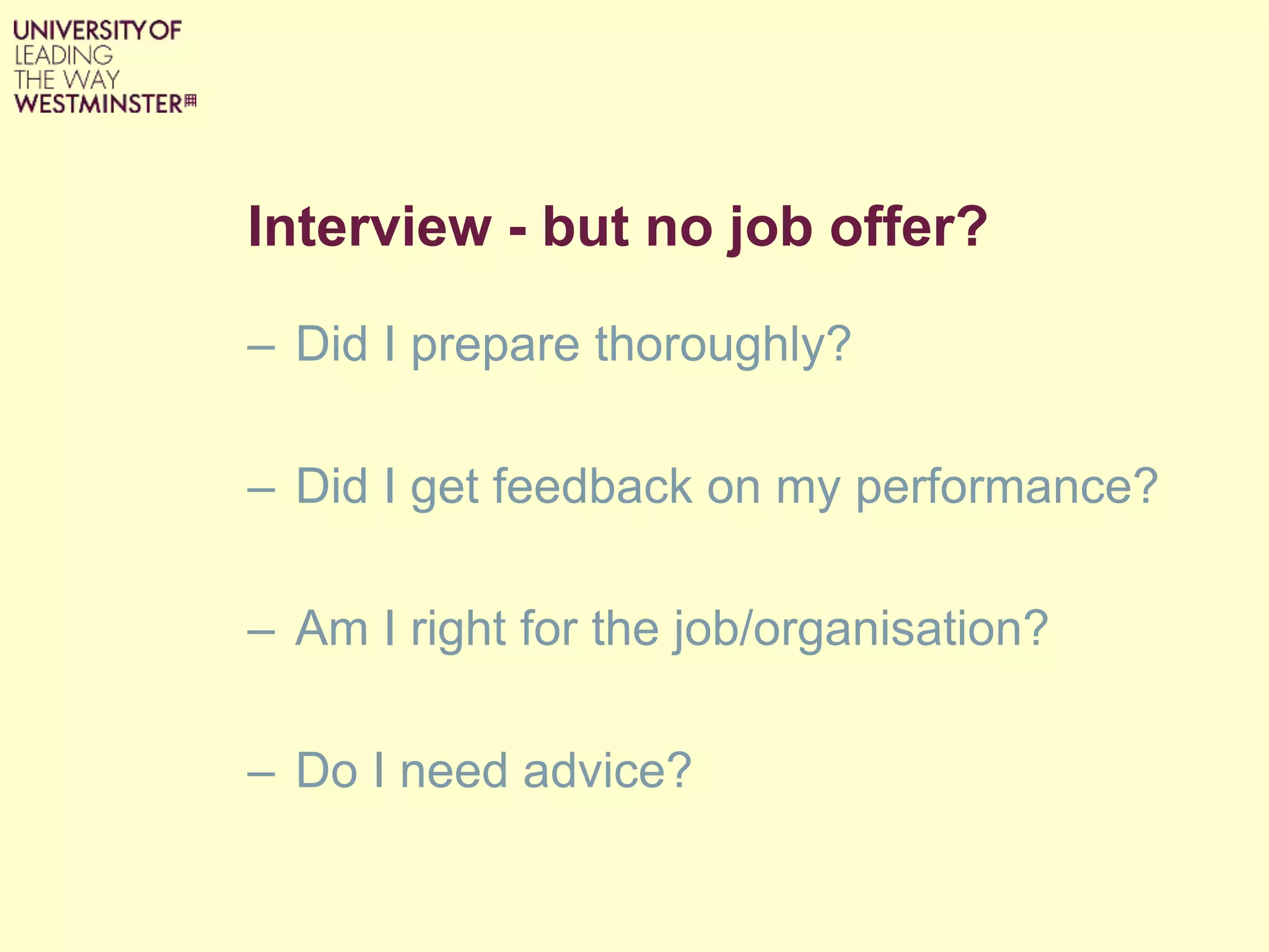Interview - but no job offer?
– Did I prepare thoroughly?
– Did I get feedback on my performance?
– Am I right for the job/organisation?
– Do I need advice?
 