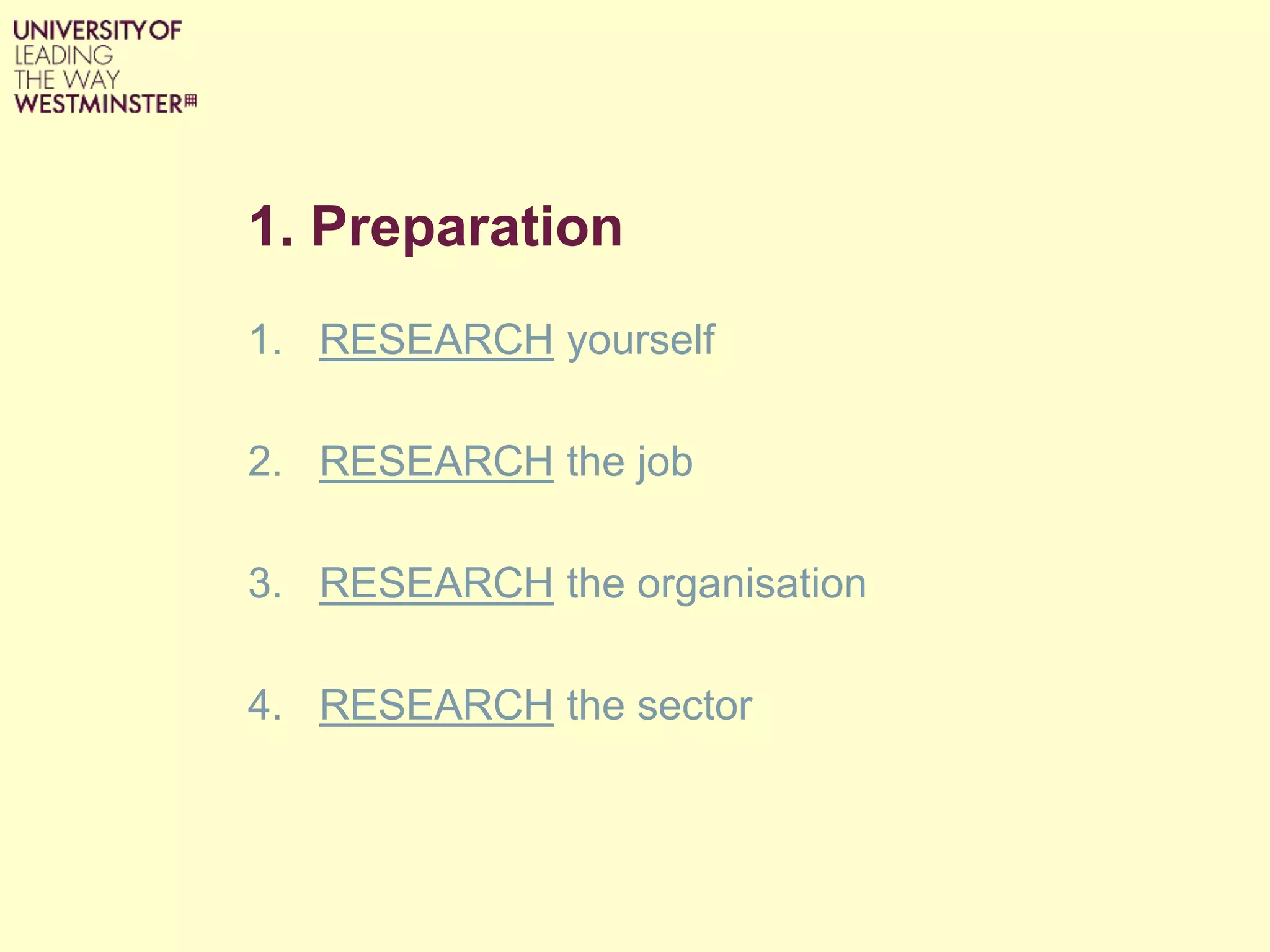 1. Preparation
1. RESEARCH yourself
2. RESEARCH the job
3. RESEARCH the organisation
4. RESEARCH the sector
 