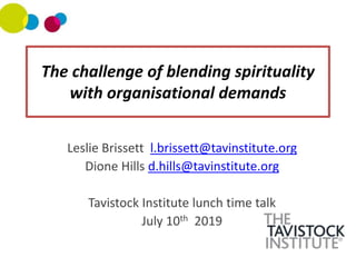 The challenge of blending spirituality
with organisational demands
Leslie Brissett l.brissett@tavinstitute.org
Dione Hills d.hills@tavinstitute.org
Tavistock Institute lunch time talk
July 10th 2019
 