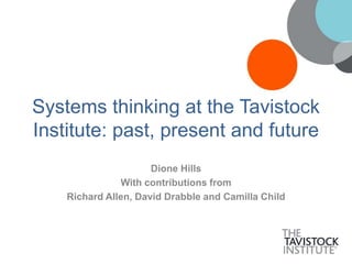 Systems thinking at the Tavistock
Institute: past, present and future
Dione Hills
With contributions from
Richard Allen, David Drabble and Camilla Child
 