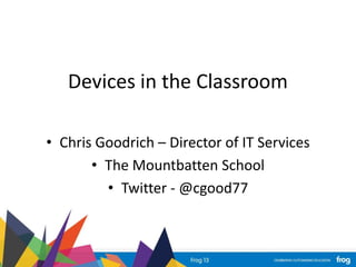 Devices in the Classroom
• Chris Goodrich – Director of IT Services
• The Mountbatten School
• Twitter - @cgood77
 